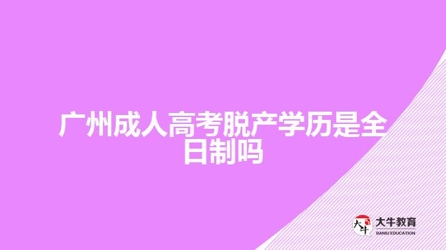 廣州成人高考脫產(chǎn)學(xué)歷是全日制嗎