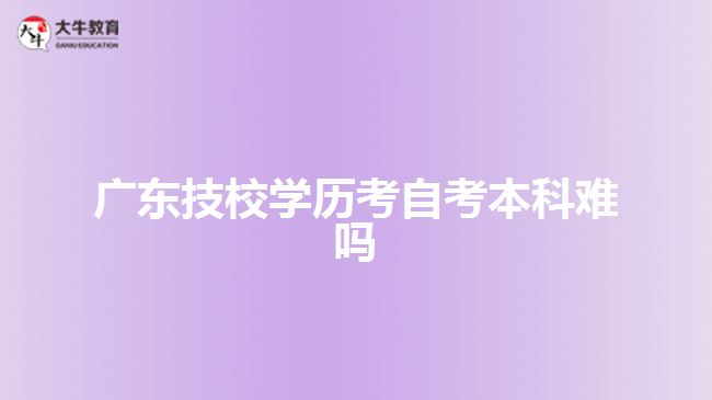 廣東技校學(xué)歷考自考本科難嗎