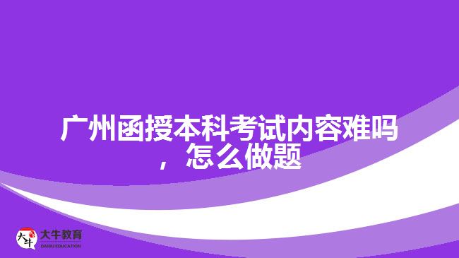 廣州函授本科考試內(nèi)容難嗎，怎么做題