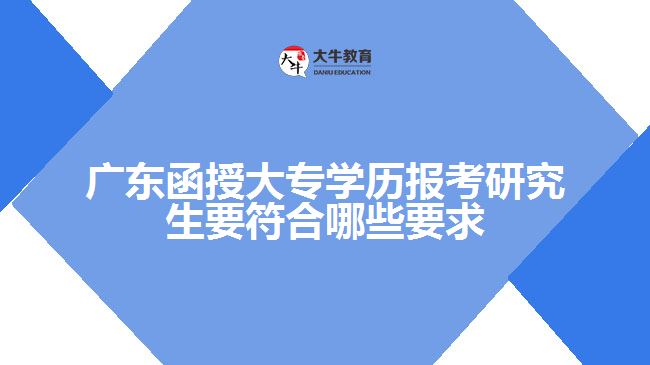 廣東函授大專學歷報考研究生要符合哪些要求