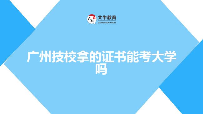 廣州技校拿的證書(shū)能考大學(xué)嗎