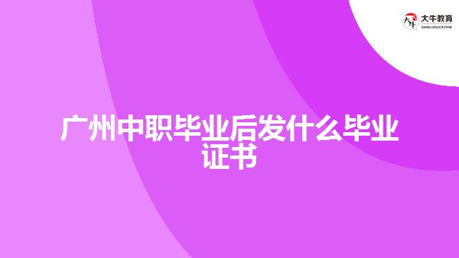 廣州中職畢業(yè)后發(fā)什么畢業(yè)證書