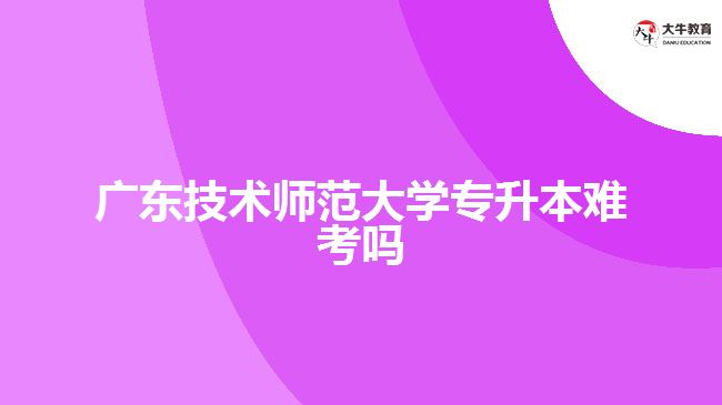 廣東技術師范大學專升本難考嗎