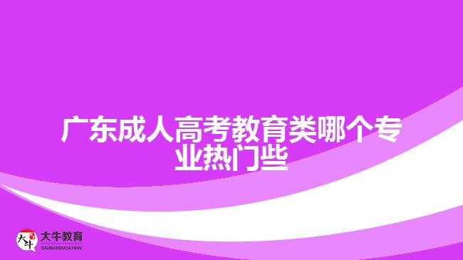 廣東成人高考教育類哪個(gè)專業(yè)熱門些