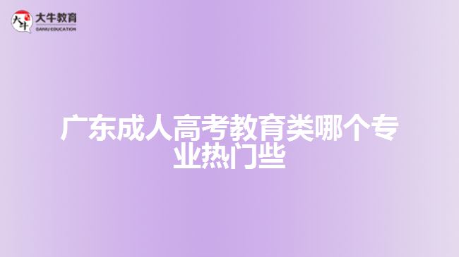 廣東成人高考教育類哪個(gè)專業(yè)熱門些