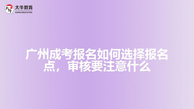 廣州成考報(bào)名如何選擇報(bào)名點(diǎn)，審核要注意什么