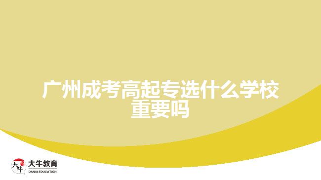 廣州成考高起專選什么學校重要嗎