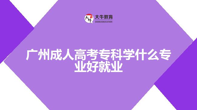 廣州成人高考專科學(xué)什么專業(yè)好就業(yè)