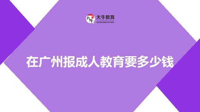 在廣州報成人教育要多少錢