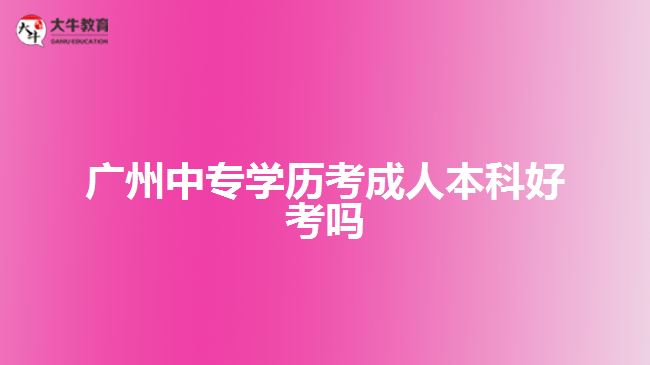 廣州中專學(xué)歷考成人本科好考嗎