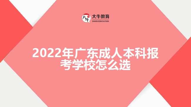 2022年廣東成人本科報考學校怎么選