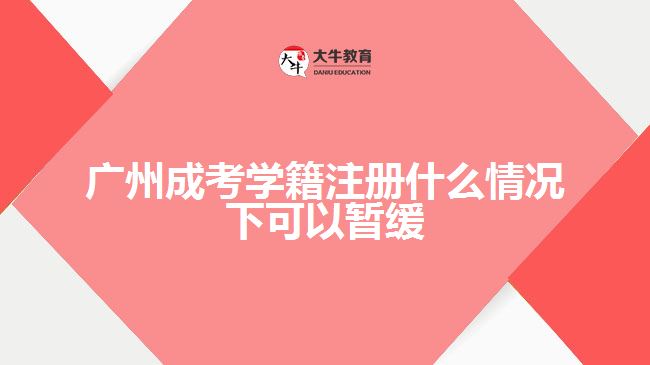 廣州成考學(xué)籍注冊什么情況下可以暫緩