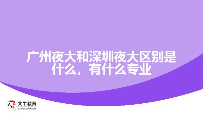 廣州夜大和深圳夜大區(qū)別是什么，有什么專業(yè)