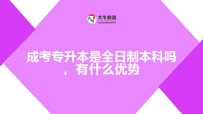 成考專升本是全日制本科嗎，有什么優(yōu)勢