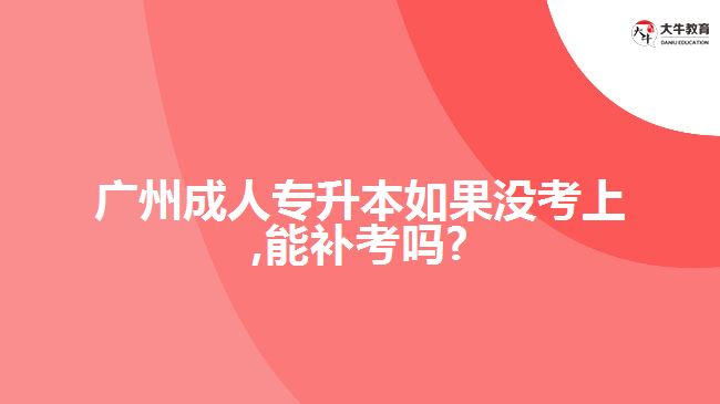 廣州成人專升本如果沒考上,能補考嗎?