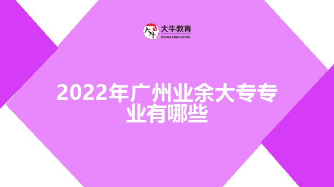 2022年廣州業(yè)余大專專業(yè)有哪些