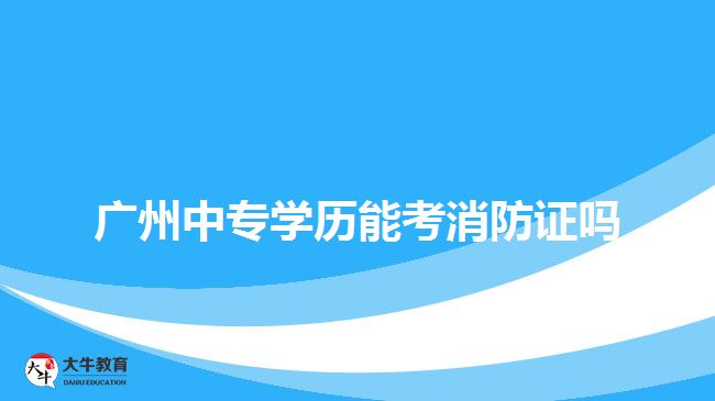 廣州中專學(xué)歷能考消防證嗎