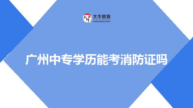 廣州中專學(xué)歷能考消防證嗎