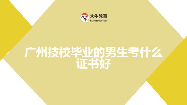 廣州技校畢業(yè)的男生考什么證書好