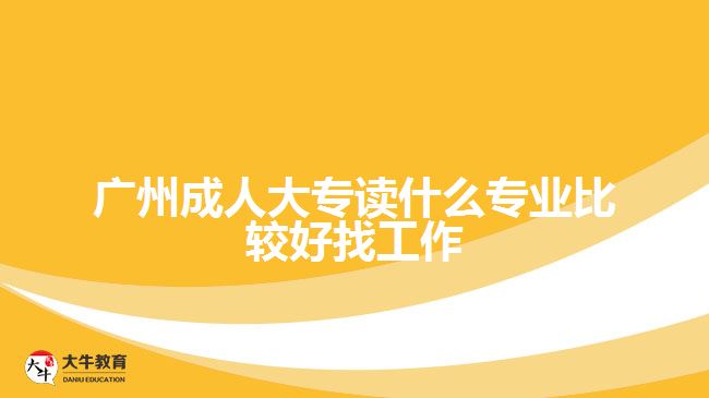 廣州成人大專讀什么專業(yè)比較好找工作