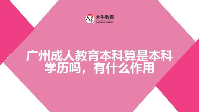 廣州成人教育本科算是本科學(xué)歷嗎，有什么作用