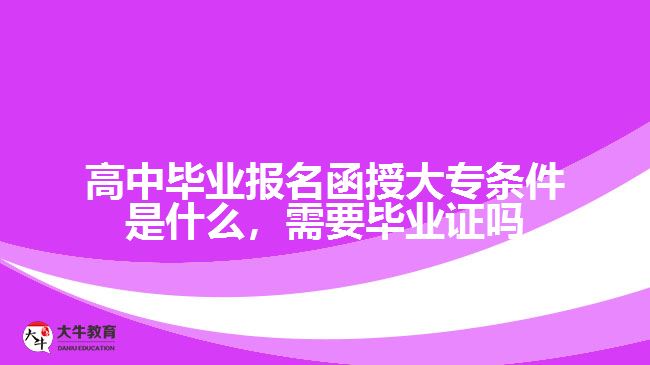 高中畢業(yè)報(bào)名函授大專條件是什么，需要畢業(yè)證嗎