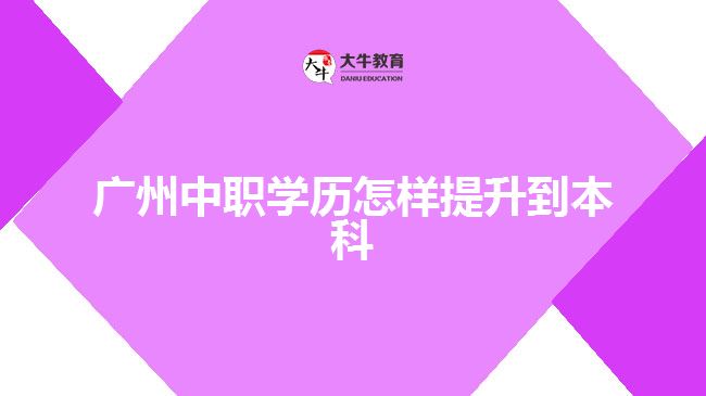 廣州中職學(xué)歷怎樣提升到本科