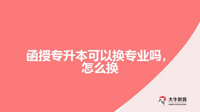 函授專升本可以換專業(yè)嗎，怎么換