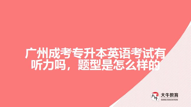 廣州成考專升本英語考試有聽力嗎，題型是怎么樣的