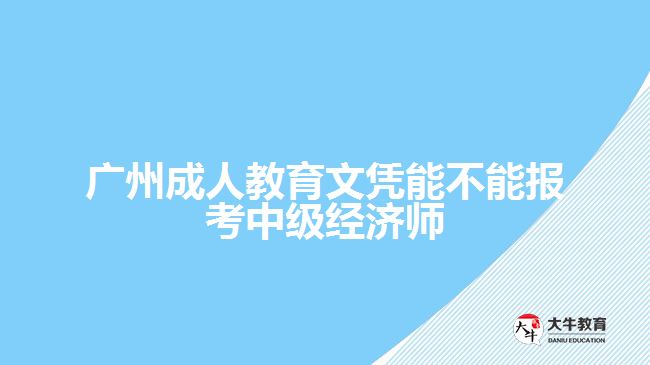 廣州成人教育文憑能不能報(bào)考中級(jí)經(jīng)濟(jì)師