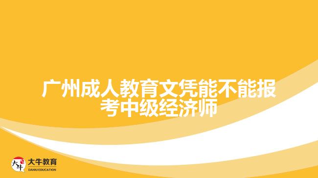 廣州成人教育文憑能不能報考中級經(jīng)濟師