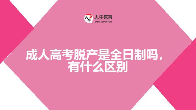 成人高考脫產(chǎn)是全日制嗎，有什么區(qū)別