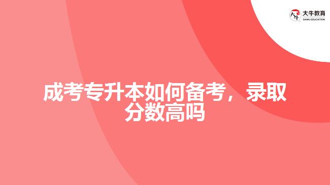 成考專升本如何備考，錄取分?jǐn)?shù)高嗎