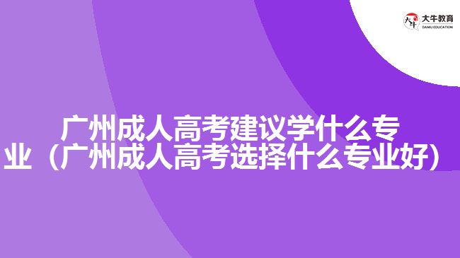 廣州成人高考建議學(xué)什么專業(yè)（廣州成人高考選擇什么專業(yè)好）