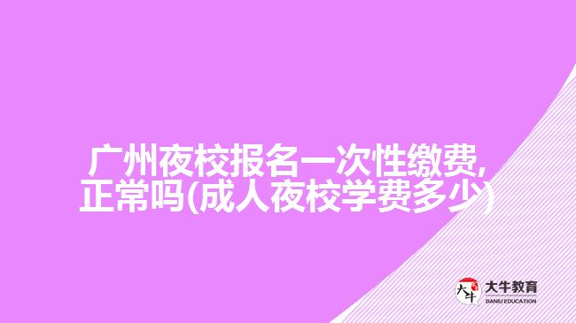 廣州夜校報名一次性繳費,正常嗎(成人夜校學費多少)