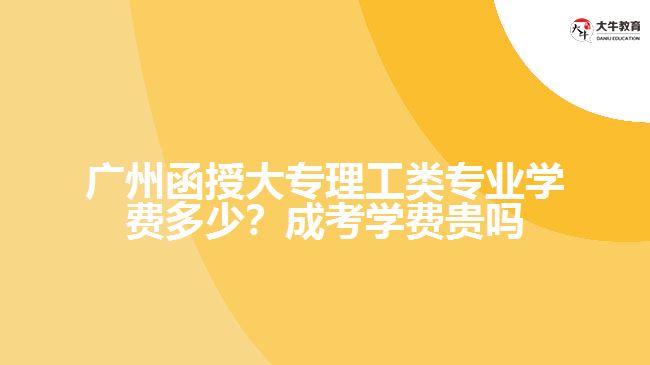 廣州函授大專理工類專業(yè)學費多少？成考學費貴嗎