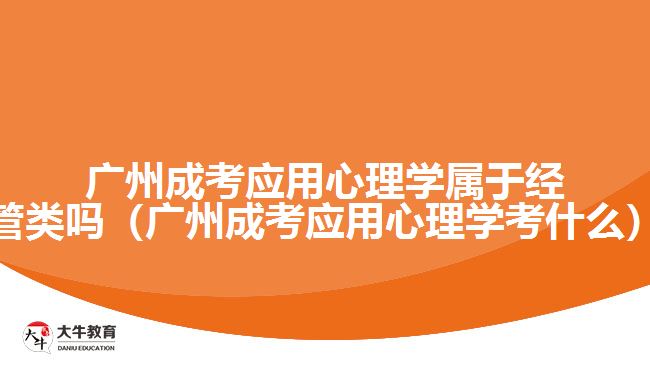 廣州成考應(yīng)用心理學(xué)屬于經(jīng)管類嗎（廣州成考應(yīng)用心理學(xué)考什么）