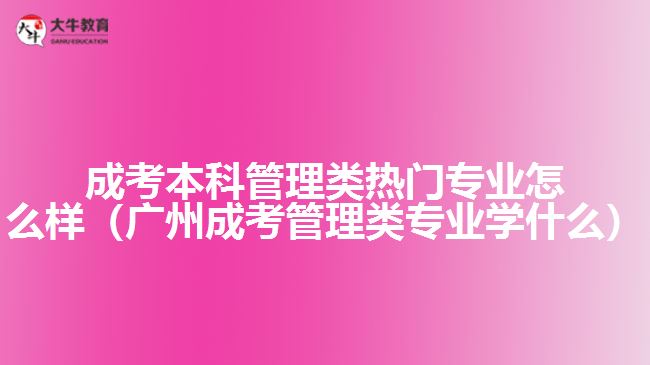 成考本科管理類熱門專業(yè)怎么樣（廣州成考管理類專業(yè)學什么）