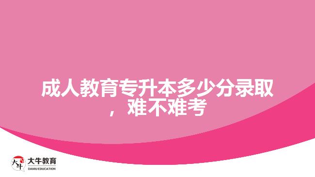 成人教育專升本多少分錄取，難不難考