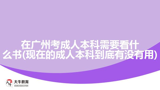 在廣州考成人本科需要看什么書(現(xiàn)在的成人本科到底有沒有用)