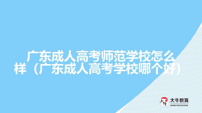 廣東成人高考師范學(xué)校怎么樣（廣東成人高考學(xué)校哪個(gè)好）