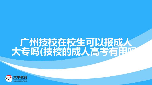 廣州技校在校生可以報(bào)成人大專嗎(技校的成人高考有用嗎)