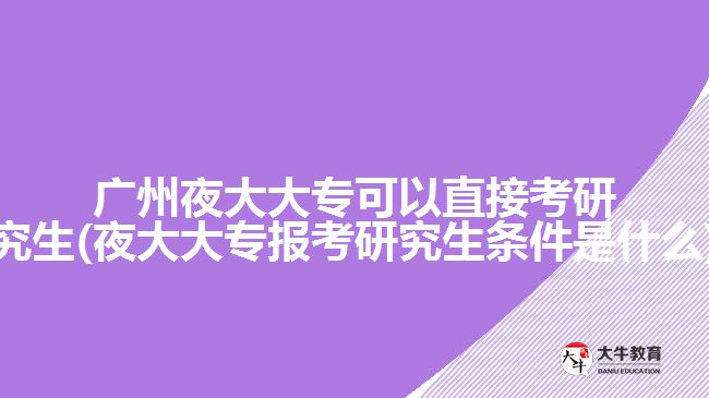 廣州夜大大?？梢灾苯涌佳芯可?夜大大專報(bào)考研究生條件是什么)