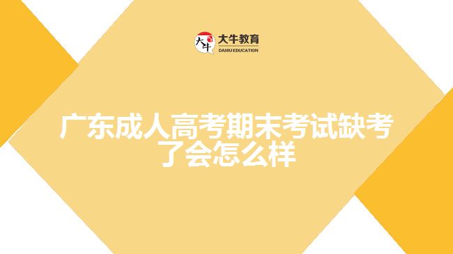 廣東成人高考期末考試缺考了會怎么樣