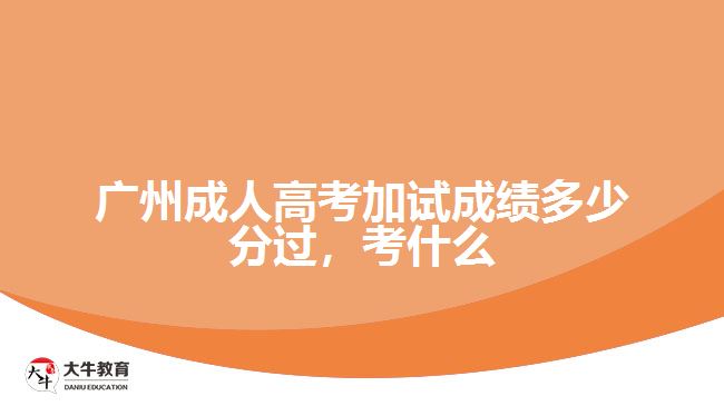 廣州成人高考加試成績(jī)多少分過(guò)，考什么