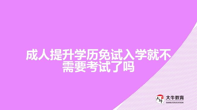 成人提升學(xué)歷免試入學(xué)就不需要考試了嗎