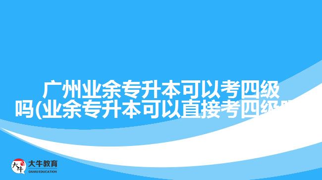 廣州業(yè)余專升本可以考四級嗎