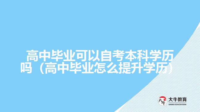 高中畢業(yè)可以自考本科學(xué)歷嗎（高中畢業(yè)怎么提升學(xué)歷）