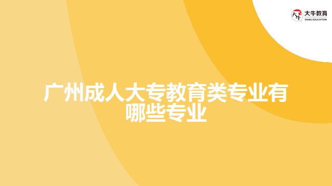 廣州成人大專教育類專業(yè)有哪些專業(yè)