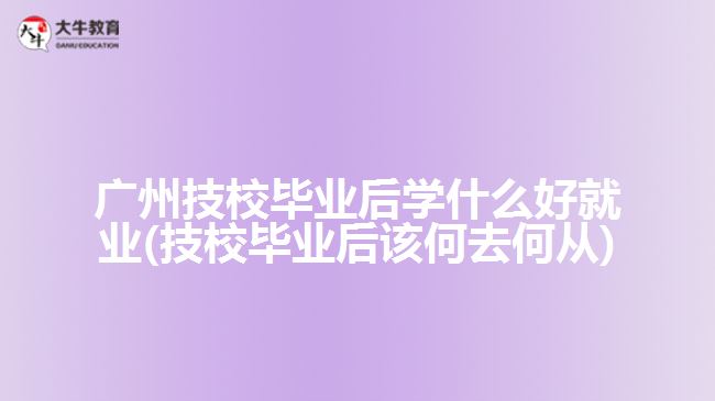 廣州技校畢業(yè)后學(xué)什么好就業(yè)(技校畢業(yè)后該何去何從)